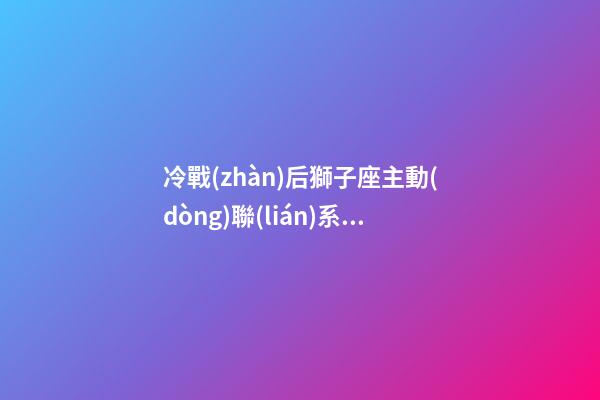 冷戰(zhàn)后獅子座主動(dòng)聯(lián)系嗎-第1張-星座運(yùn)勢(shì)-玄機(jī)派
