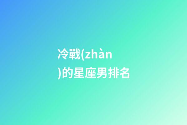 冷戰(zhàn)的星座男排名-第1張-星座運勢-玄機派