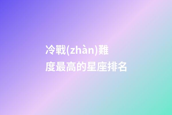 冷戰(zhàn)難度最高的星座排名-第1張-星座運(yùn)勢-玄機(jī)派