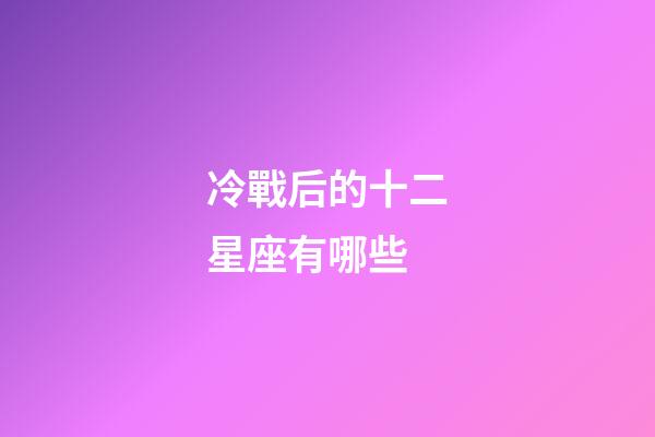冷戰后的十二星座有哪些-第1張-星座運勢-玄機派