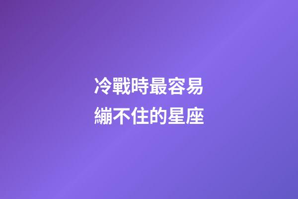 冷戰時最容易繃不住的星座-第1張-星座運勢-玄機派