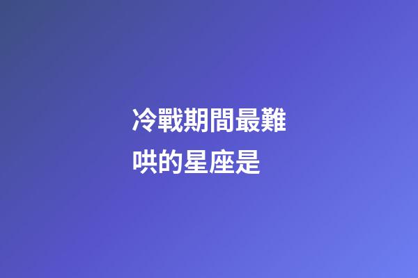冷戰期間最難哄的星座是-第1張-星座運勢-玄機派