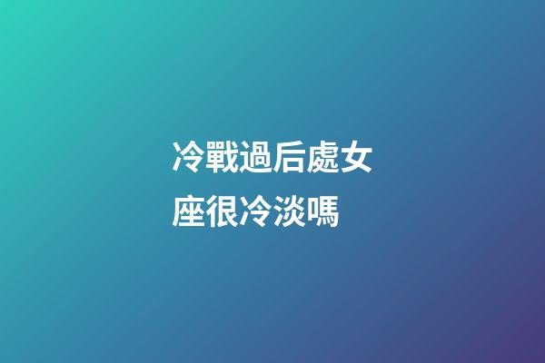 冷戰過后處女座很冷淡嗎-第1張-星座運勢-玄機派