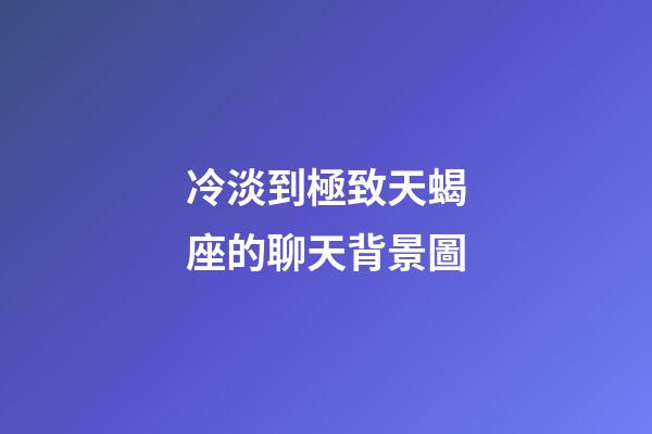 冷淡到極致天蝎座的聊天背景圖-第1張-星座運勢-玄機派