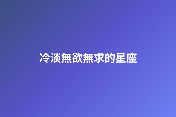 冷淡無欲無求的星座-第1張-星座運勢-玄機派