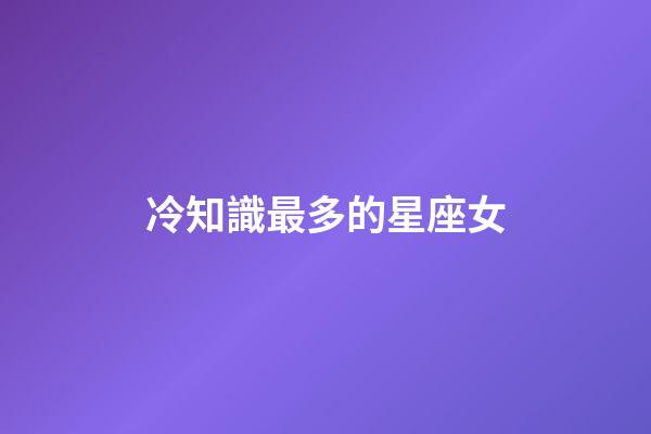 冷知識最多的星座女-第1張-星座運勢-玄機派