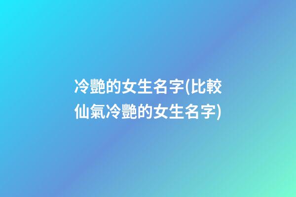 冷艷的女生名字(比較仙氣冷艷的女生名字)