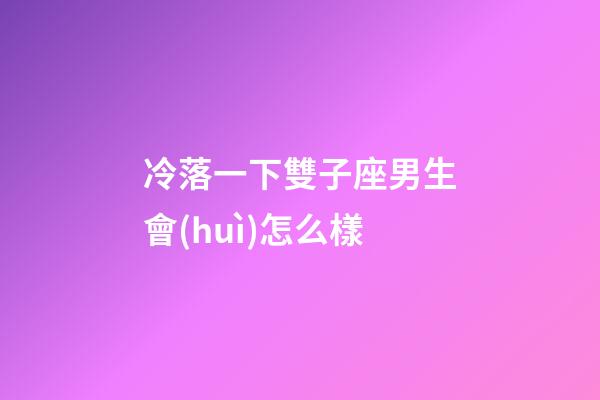 冷落一下雙子座男生會(huì)怎么樣-第1張-星座運(yùn)勢(shì)-玄機(jī)派