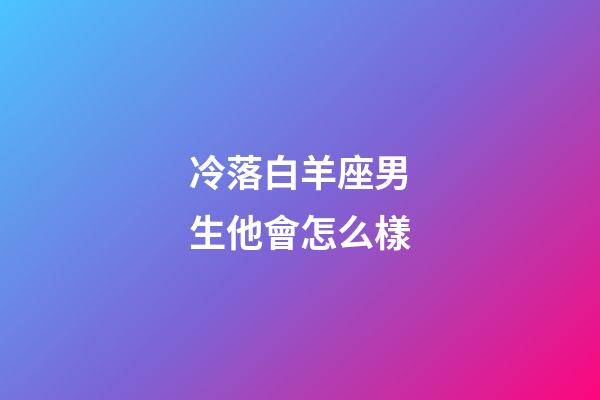 冷落白羊座男生他會怎么樣-第1張-星座運勢-玄機派