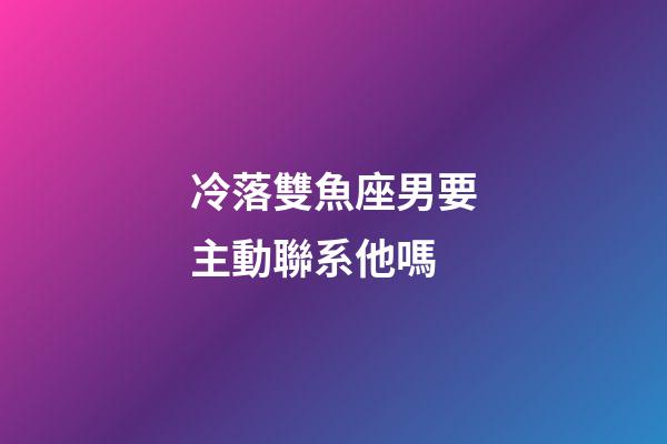冷落雙魚座男要主動聯系他嗎-第1張-星座運勢-玄機派