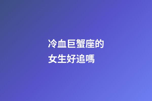 冷血巨蟹座的女生好追嗎-第1張-星座運勢-玄機派