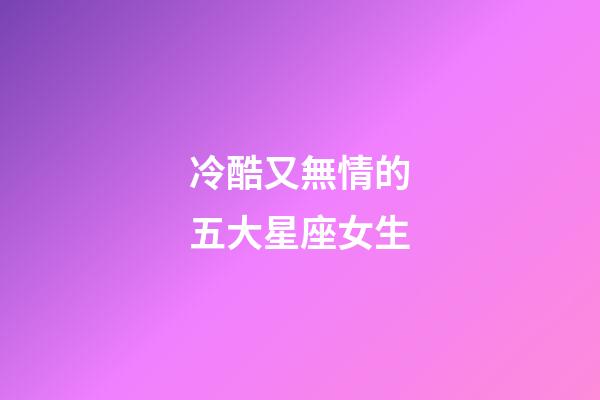冷酷又無情的五大星座女生-第1張-星座運勢-玄機派