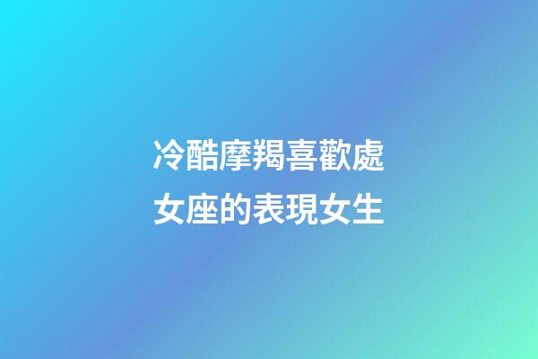 冷酷摩羯喜歡處女座的表現女生-第1張-星座運勢-玄機派
