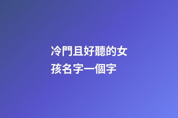 冷門且好聽的女孩名字一個字(好聽的女生一個字)-第1張-女孩起名-玄機派