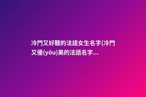 冷門又好聽的法語女生名字(冷門又優(yōu)美的法語名字女)