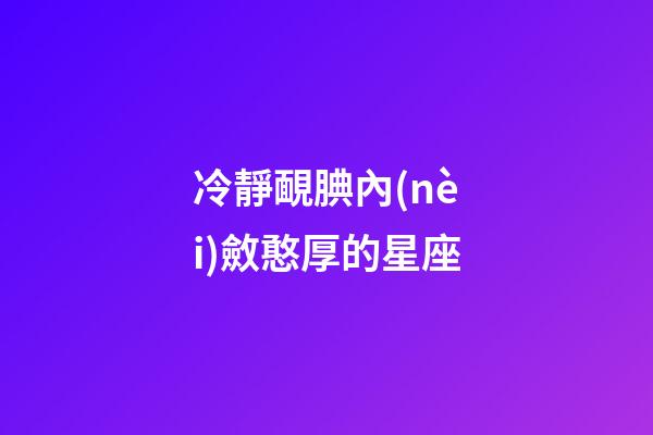 冷靜靦腆內(nèi)斂憨厚的星座-第1張-星座運(yùn)勢-玄機(jī)派
