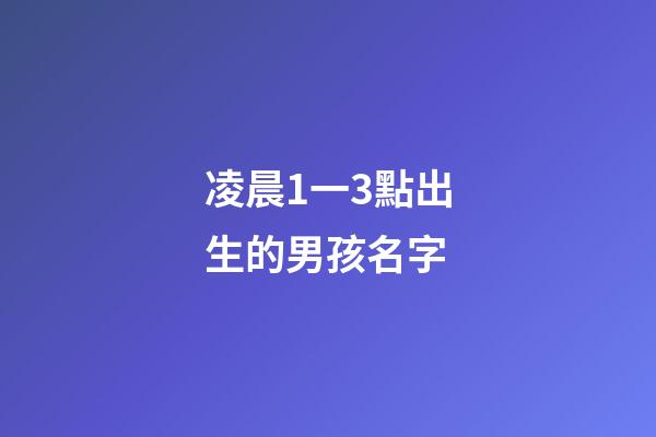 凌晨1一3點出生的男孩名字(凌晨三點出生的男孩取名)-第1張-男孩起名-玄機派