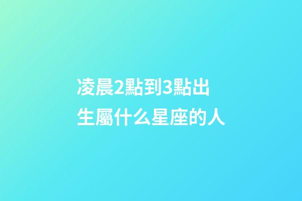 凌晨2點到3點出生屬什么星座的人-第1張-星座運勢-玄機派