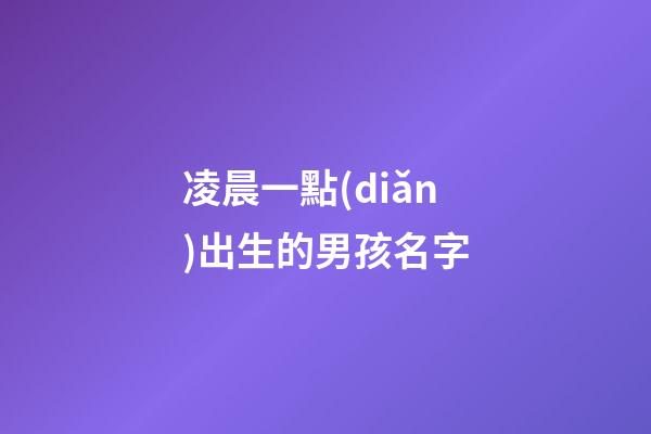 凌晨一點(diǎn)出生的男孩名字(凌晨一點(diǎn)出生的男孩名字大全)-第1張-男孩起名-玄機(jī)派