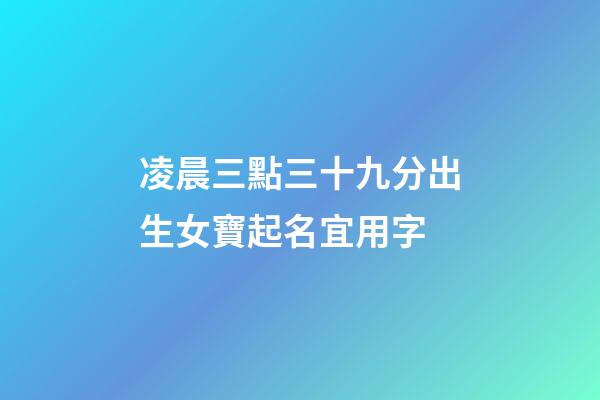 凌晨三點三十九分出生女寶起名宜用字(凌晨3點17分出生的女孩)-第1張-女孩起名-玄機派