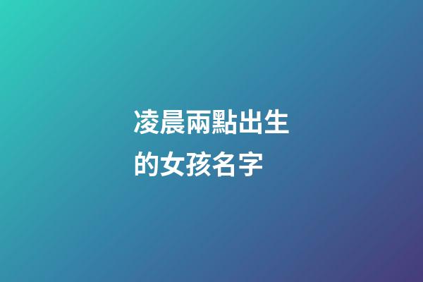 凌晨兩點出生的女孩名字(凌晨兩點生的寶寶名字)-第1張-女孩起名-玄機派
