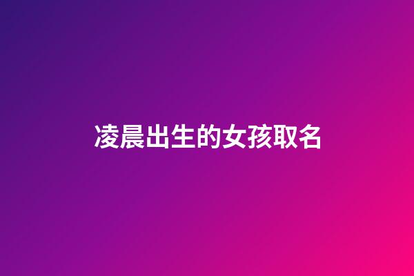 凌晨出生的女孩取名(凌晨生的女孩起名)-第1張-女孩起名-玄機(jī)派