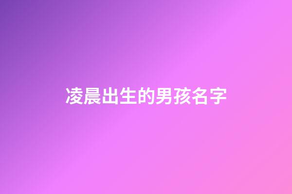 凌晨出生的男孩名字(凌晨出生的男孩名字叫什么姓劉)-第1張-男孩起名-玄機派
