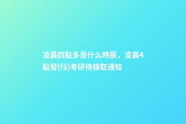 凌晨四點多是什么時辰，凌晨4點發(fā)考研待錄取通知