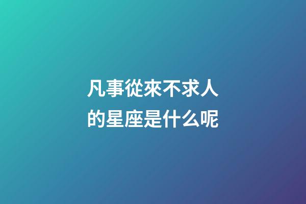 凡事從來不求人的星座是什么呢-第1張-星座運勢-玄機派