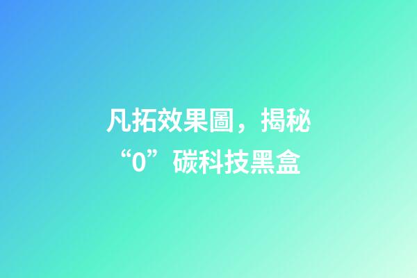 凡拓效果圖，揭秘“0”碳科技黑盒-第1張-觀點-玄機派