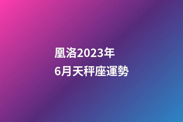 凰洛2023年6月天秤座運勢-第1張-星座運勢-玄機派