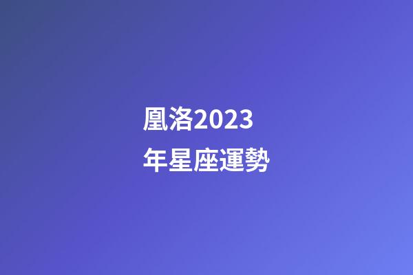 凰洛2023年星座運勢-第1張-星座運勢-玄機派
