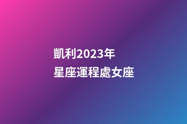 凱利2023年星座運程處女座-第1張-星座運勢-玄機派