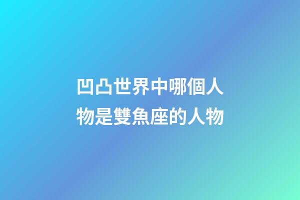 凹凸世界中哪個人物是雙魚座的人物-第1張-星座運勢-玄機派