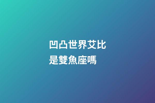 凹凸世界艾比是雙魚座嗎-第1張-星座運勢-玄機派