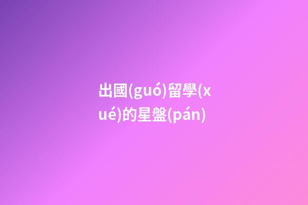 出國(guó)留學(xué)的星盤(pán)-第1張-星座運(yùn)勢(shì)-玄機(jī)派