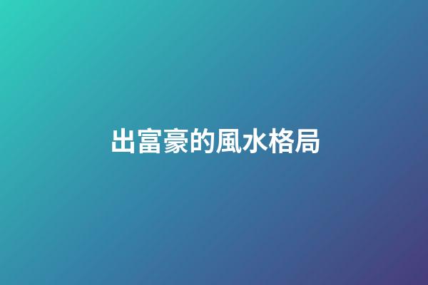 出富豪的風水格局