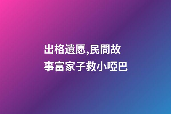 出格遺愿,民間故事富家子救小啞巴-第1張-觀點-玄機派
