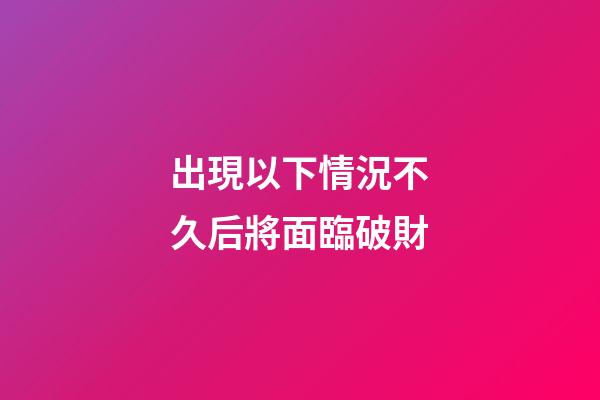 出現以下情況不久后將面臨破財
