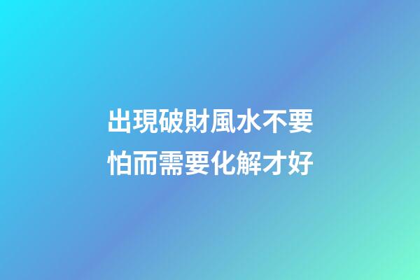 出現破財風水不要怕而需要化解才好