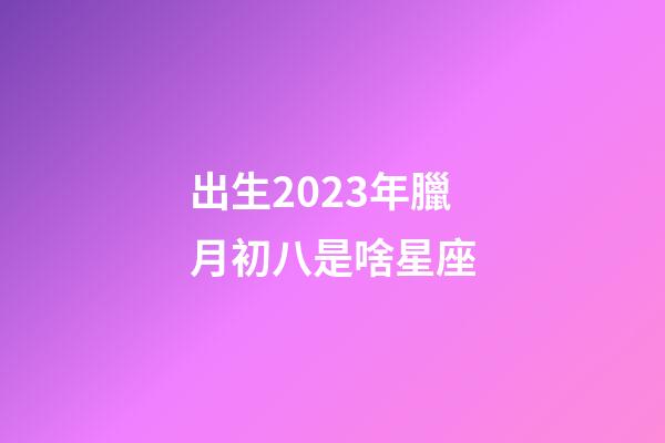 出生2023年臘月初八是啥星座-第1張-星座運勢-玄機派