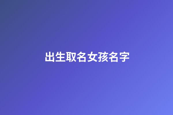 出生取名女孩名字(出生起名字女孩)-第1張-女孩起名-玄機派