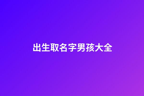 出生取名字男孩大全(出生取名字男孩大全)-第1張-男孩起名-玄機(jī)派