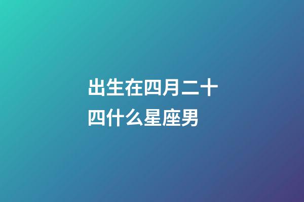 出生在四月二十四什么星座男-第1張-星座運(yùn)勢(shì)-玄機(jī)派
