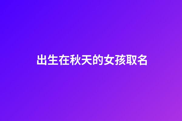 出生在秋天的女孩取名(出生在秋天的女孩名字有哪些)-第1張-女孩起名-玄機派