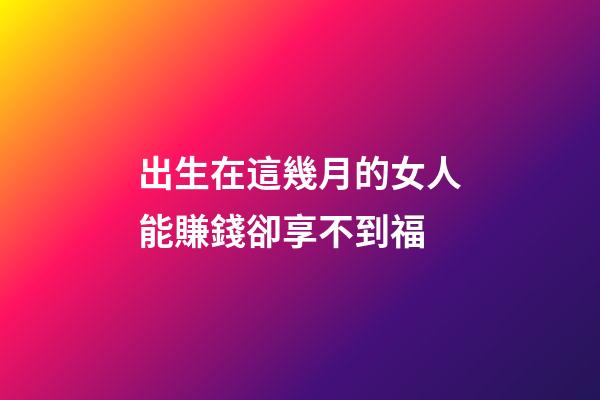 出生在這幾月的女人能賺錢卻享不到福
