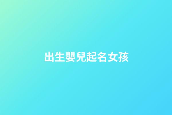 出生嬰兒起名女孩(出生起名字女孩)-第1張-女孩起名-玄機派