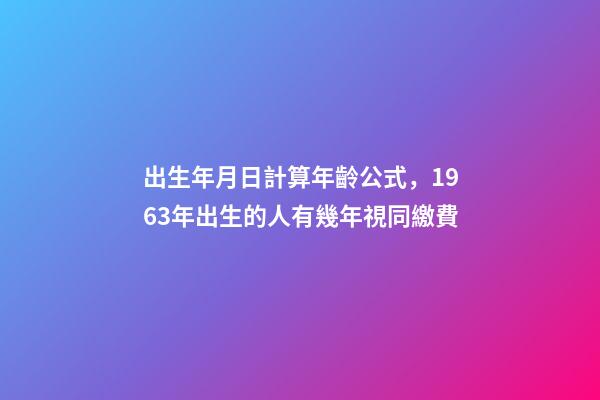 出生年月日計算年齡公式，1963年出生的人有幾年視同繳費-第1張-觀點-玄機派