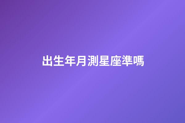 出生年月測星座準嗎-第1張-星座運勢-玄機派