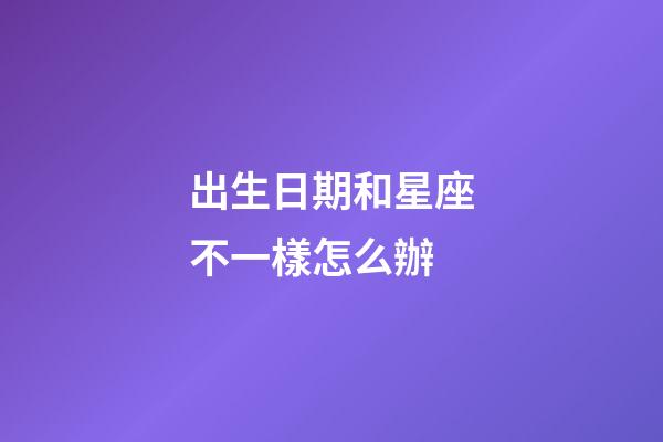 出生日期和星座不一樣怎么辦-第1張-星座運勢-玄機派